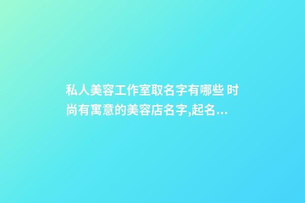 私人美容工作室取名字有哪些 时尚有寓意的美容店名字,起名之家-第1张-店铺起名-玄机派